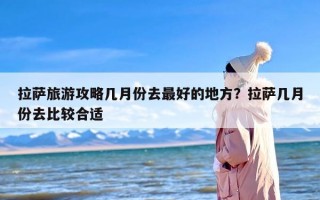 拉萨旅游攻略几月份去最好的地方？拉萨几月份去比较合适
