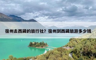 宿州去西藏的旅行社？宿州到西藏旅游多少钱