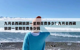 九月去西藏旅游一星期花费多少？九月去西藏旅游一星期花费多少钱