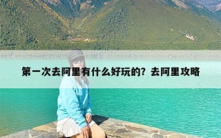 第一次去阿里有什么好玩的？去阿里攻略