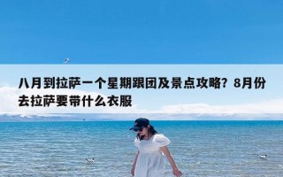 八月到拉萨一个星期跟团及景点攻略？8月份去拉萨要带什么衣服