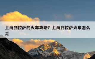 上海到拉萨的火车攻略？上海到拉萨火车怎么走