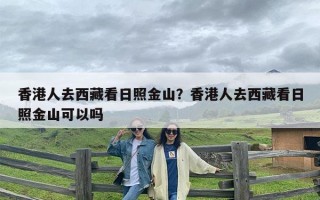 香港人去西藏看日照金山？香港人去西藏看日照金山可以吗