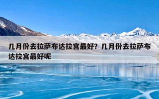 几月份去拉萨布达拉宫最好？几月份去拉萨布达拉宫最好呢