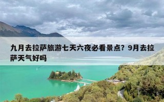 九月去拉萨旅游七天六夜必看景点？9月去拉萨天气好吗