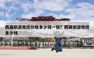 西藏旅游报团价格多少钱一张？西藏旅游抱团多少钱