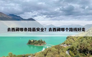去西藏哪条路最安全？去西藏哪个路线好走