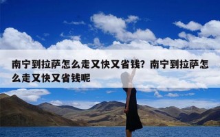 南宁到拉萨怎么走又快又省钱？南宁到拉萨怎么走又快又省钱呢