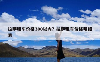 拉萨租车价格300以内？拉萨租车价格明细表