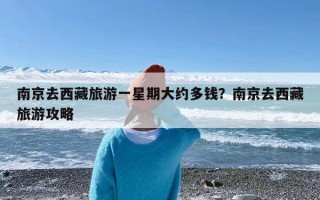 南京去西藏旅游一星期大约多钱？南京去西藏旅游攻略