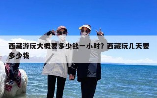 西藏游玩大概要多少钱一小时？西藏玩几天要多少钱