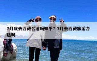 7月底去西藏合适吗知乎？7月去西藏旅游合适吗