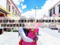 去拉萨旅游一次要多少钱？去拉萨旅游多少钱 拉萨旅游费用多少