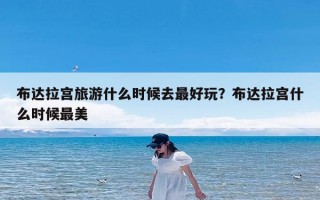 布达拉宫旅游什么时候去最好玩？布达拉宫什么时候最美