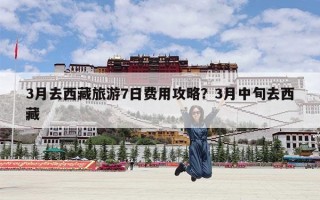 3月去西藏旅游7日费用攻略？3月中旬去西藏