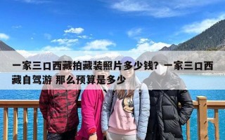 一家三口西藏拍藏装照片多少钱？一家三口西藏自驾游 那么预算是多少