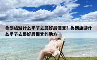 鲁朗旅游什么季节去最好最便宜？鲁朗旅游什么季节去最好最便宜的地方