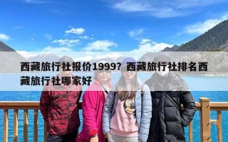 西藏旅行社报价1999？西藏旅行社排名西藏旅行社哪家好