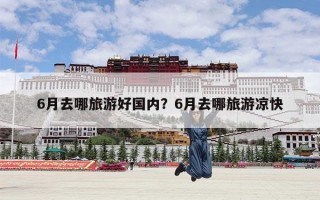 6月去哪旅游好国内？6月去哪旅游凉快