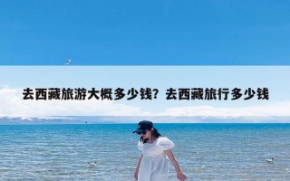 去西藏旅游大概多少钱？去西藏旅行多少钱