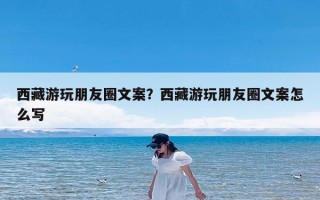 西藏游玩朋友圈文案？西藏游玩朋友圈文案怎么写
