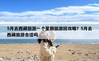 5月去西藏旅游一个星期旅游团攻略？5月去西藏旅游合适吗