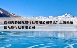 西藏天骄国际旅行社有限公司电话？上海天骄国际旅行社有限公司