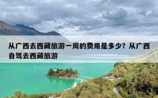 从广西去西藏旅游一周的费用是多少？从广西自驾去西藏旅游