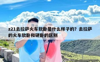 z21去拉萨火车软卧是什么样子的？去拉萨的火车软卧和硬卧的区别