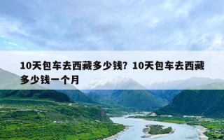 10天包车去西藏多少钱？10天包车去西藏多少钱一个月