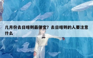 几月份去日喀则最便宜？去日喀则的人要注意什么