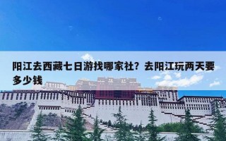 阳江去西藏七日游找哪家社？去阳江玩两天要多少钱