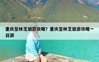 重庆至林芝旅游攻略？重庆至林芝旅游攻略一日游