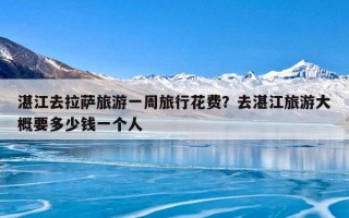 湛江去拉萨旅游一周旅行花费？去湛江旅游大概要多少钱一个人