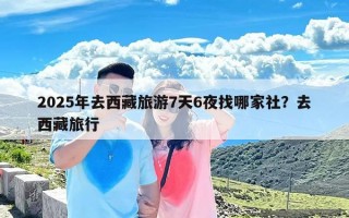 2025年去西藏旅游7天6夜找哪家社？去西藏旅行