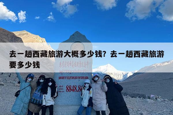 去一趟西藏旅游大概多少钱？去一趟西藏旅游要多少钱-第1张图片