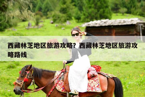 西藏林芝地区旅游攻略?西藏林芝地区旅游攻略路线