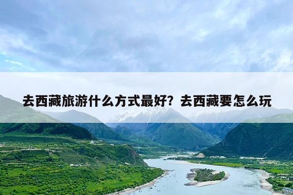 去西藏旅游什么方式最好?去西藏要怎么玩