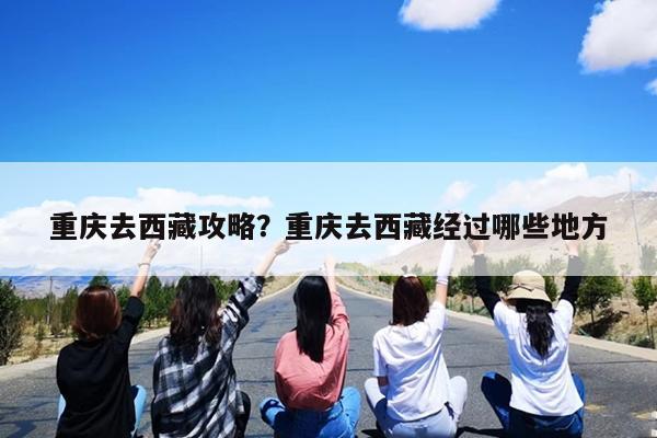重庆去西藏攻略?重庆去西藏经过哪些地方