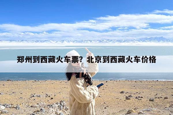郑州到西藏火车票?北京到西藏火车价格