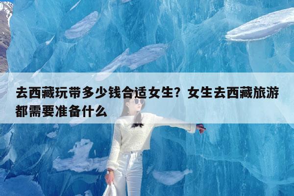 去西藏玩带多少钱合适女生?女生去西藏旅游都需要准备什么