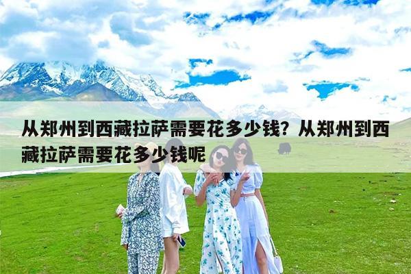 从郑州到西藏拉萨需要花多少钱?从郑州到西藏拉萨需要花多少钱呢
