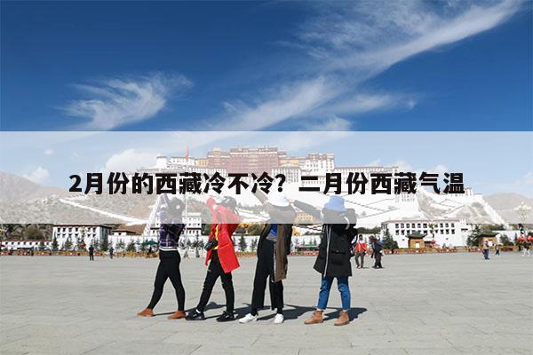 2月份的西藏冷不冷?二月份西藏气温
