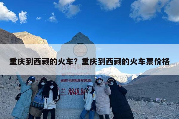 重庆到西藏的火车?重庆到西藏的火车票价格