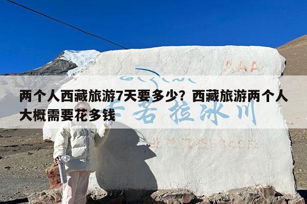 两个人西藏旅游7天要多少?西藏旅游两个人大概需要花多钱