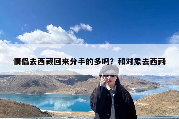 情侣去西藏回来分手的多吗?和对象去西藏