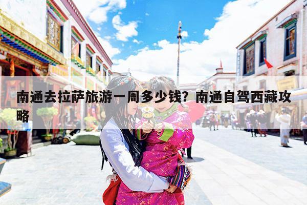 南通去拉萨旅游一周多少钱?南通自驾西藏攻略